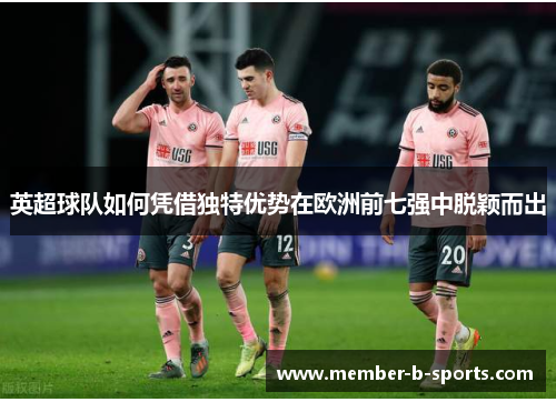 英超球队如何凭借独特优势在欧洲前七强中脱颖而出