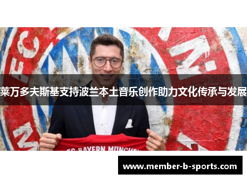 莱万多夫斯基支持波兰本土音乐创作助力文化传承与发展 莱万多夫斯基支持波兰本土音乐创作助力文化传承与发展