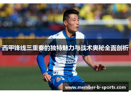 西甲锋线三重奏的独特魅力与战术奥秘全面剖析 西甲锋线三重奏的独特魅力与战术奥秘全面剖析