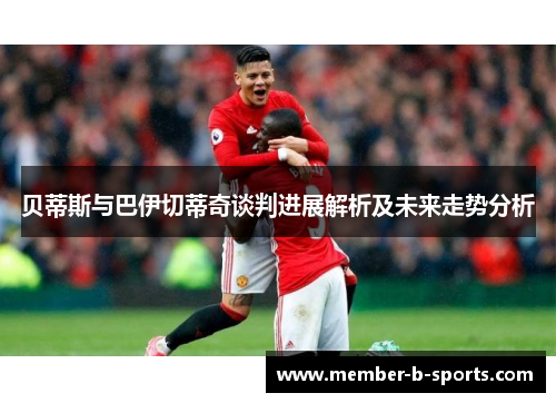 贝蒂斯与巴伊切蒂奇谈判进展解析及未来走势分析