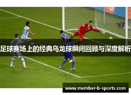 足球赛场上的经典乌龙球瞬间回顾与深度解析 足球赛场上的经典乌龙球瞬间回顾与深度解析