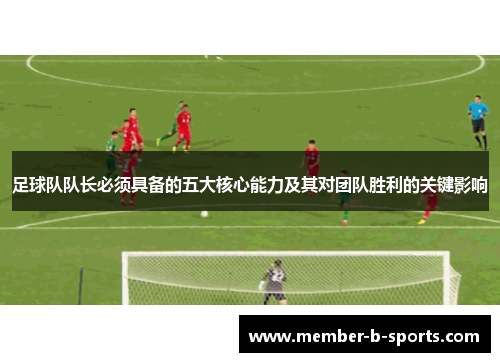 足球队队长必须具备的五大核心能力及其对团队胜利的关键影响