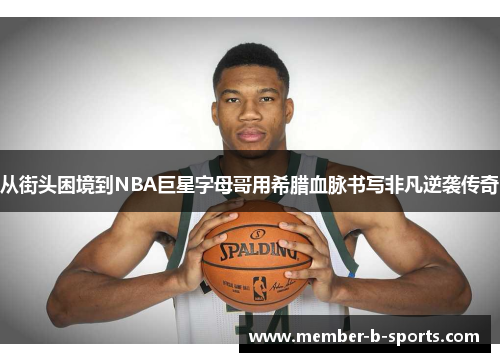 从街头困境到NBA巨星字母哥用希腊血脉书写非凡逆袭传奇