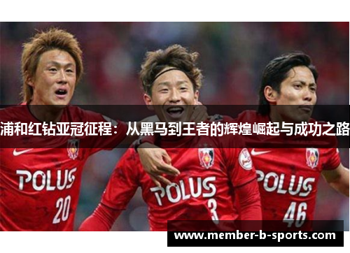 浦和红钻亚冠征程：从黑马到王者的辉煌崛起与成功之路