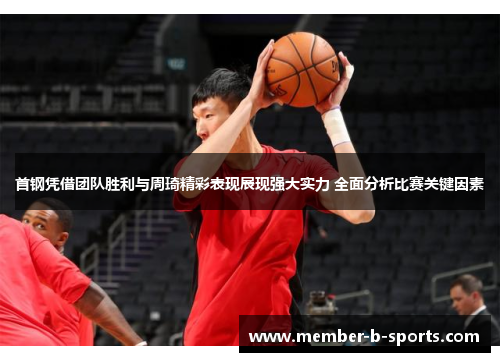 首钢凭借团队胜利与周琦精彩表现展现强大实力 全面分析比赛关键因素 首钢凭借团队胜利与周琦精彩表现展现强大实力 全面分析比赛关键因素