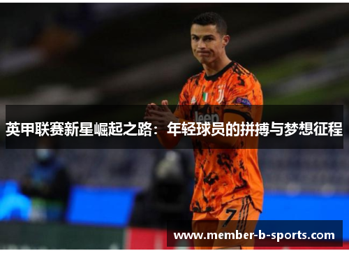 英甲联赛新星崛起之路:年轻球员的拼搏与梦想征程 英甲联赛新星崛起之路:年轻球员的拼搏与梦想征程