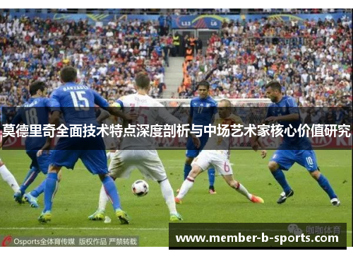 莫德里奇全面技术特点深度剖析与中场艺术家核心价值研究 莫德里奇全面技术特点深度剖析与中场艺术家核心价值研究