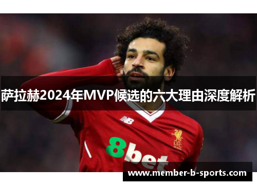 萨拉赫2024年MVP候选的六大理由深度解析