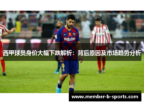 西甲球员身价大幅下跌解析:背后原因及市场趋势分析 西甲球员身价大幅下跌解析:背后原因及市场趋势分析