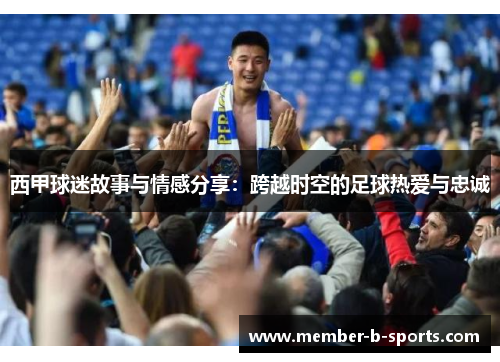 西甲球迷故事与情感分享:跨越时空的足球热爱与忠诚 西甲球迷故事与情感分享:跨越时空的足球热爱与忠诚