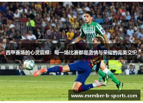 西甲赛场的心灵震撼：每一场比赛都是激情与荣耀的完美交织