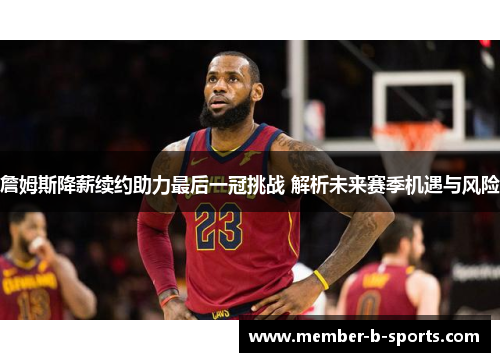 詹姆斯降薪续约助力最后一冠挑战 解析未来赛季机遇与风险 詹姆斯降薪续约助力最后一冠挑战 解析未来赛季机遇与风险