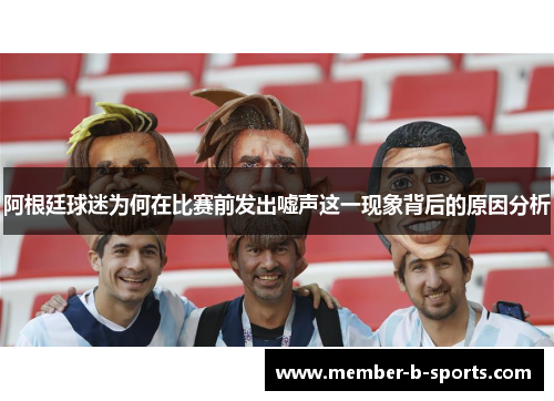 阿根廷球迷为何在比赛前发出嘘声这一现象背后的原因分析 阿根廷球迷为何在比赛前发出嘘声这一现象背后的原因分析