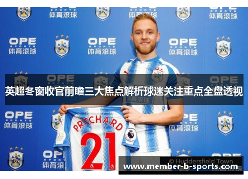 英超冬窗收官前瞻三大焦点解析球迷关注重点全盘透视