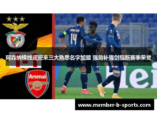 阿森纳锋线或迎来三大熟悉名字加盟 强势补强剑指新赛季荣誉 阿森纳锋线或迎来三大熟悉名字加盟 强势补强剑指新赛季荣誉