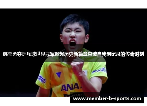 韩莹勇夺乒乓球世界冠军掀起历史新篇章突破自我创纪录的传奇时刻 韩莹勇夺乒乓球世界冠军掀起历史新篇章突破自我创纪录的传奇时刻
