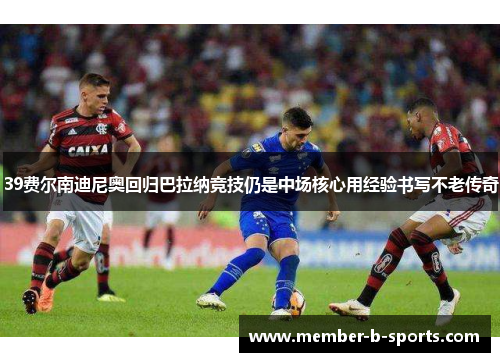 39费尔南迪尼奥回归巴拉纳竞技仍是中场核心用经验书写不老传奇 39费尔南迪尼奥回归巴拉纳竞技仍是中场核心用经验书写不老传奇