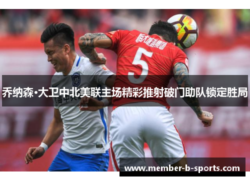 乔纳森·大卫中北美联主场精彩推射破门助队锁定胜局 乔纳森·大卫中北美联主场精彩推射破门助队锁定胜局