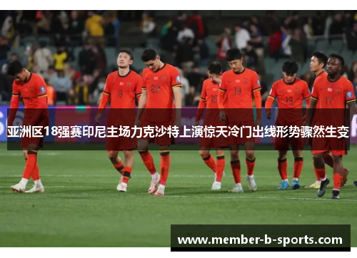 亚洲区18强赛印尼主场力克沙特上演惊天冷门出线形势骤然生变