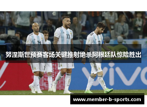 努涅斯世预赛客场关键推射绝杀阿根廷队惊险胜出