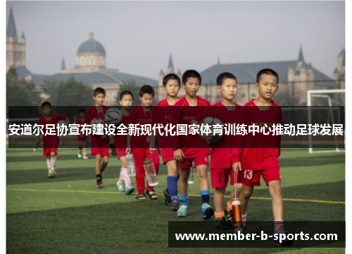 安道尔足协宣布建设全新现代化国家体育训练中心推动足球发展