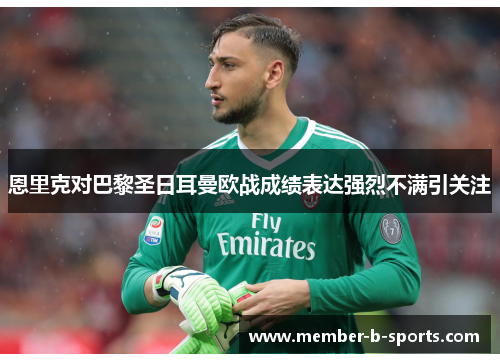 恩里克对巴黎圣日耳曼欧战成绩表达强烈不满引关注 恩里克对巴黎圣日耳曼欧战成绩表达强烈不满引关注