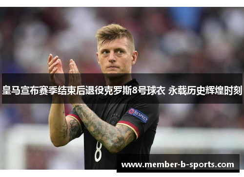 皇马宣布赛季结束后退役克罗斯8号球衣 永载历史辉煌时刻 皇马宣布赛季结束后退役克罗斯8号球衣 永载历史辉煌时刻