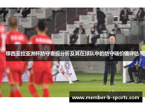 穆西亚拉亚洲杯防守表现分析及其在球队中的防守端价值评估 穆西亚拉亚洲杯防守表现分析及其在球队中的防守端价值评估