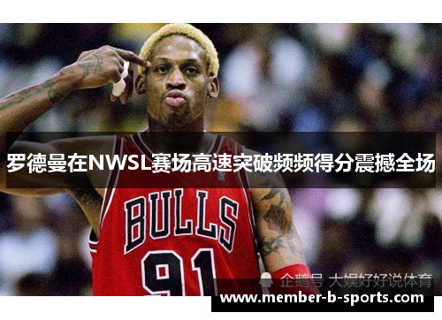 罗德曼在NWSL赛场高速突破频频得分震撼全场