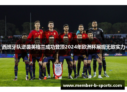 西班牙队逆袭英格兰成功登顶2024年欧洲杯展现无敌实力