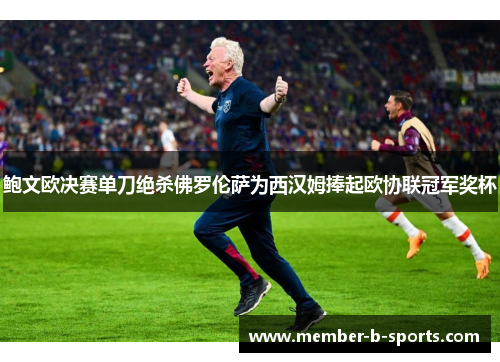 鲍文欧决赛单刀绝杀佛罗伦萨为西汉姆捧起欧协联冠军奖杯