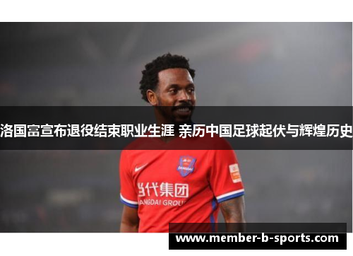 洛国富宣布退役结束职业生涯 亲历中国足球起伏与辉煌历史 洛国富宣布退役结束职业生涯 亲历中国足球起伏与辉煌历史