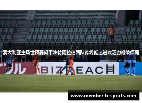 澳大利亚主场世预赛闷平沙特阿拉伯两队锋线低迷进攻乏力难破僵局 澳大利亚主场世预赛闷平沙特阿拉伯两队锋线低迷进攻乏力难破僵局