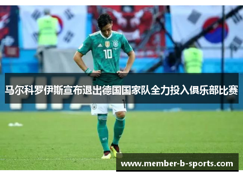 马尔科罗伊斯宣布退出德国国家队全力投入俱乐部比赛 马尔科罗伊斯宣布退出德国国家队全力投入俱乐部比赛