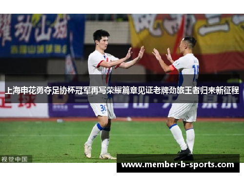 上海申花勇夺足协杯冠军再写荣耀篇章见证老牌劲旅王者归来新征程 上海申花勇夺足协杯冠军再写荣耀篇章见证老牌劲旅王者归来新征程